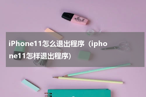 iPhone11怎么退出程序（iphone11怎样退出程序）