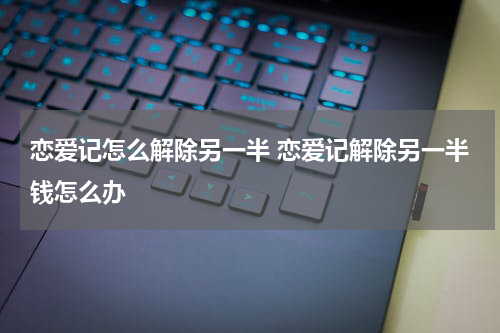 恋爱记怎么解除另一半 恋爱记解除另一半钱怎么办