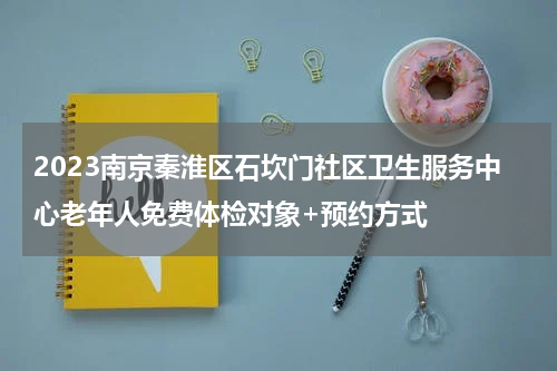2023南京秦淮区石坎门社区卫生服务中心老年人免费体检对象+预约方式