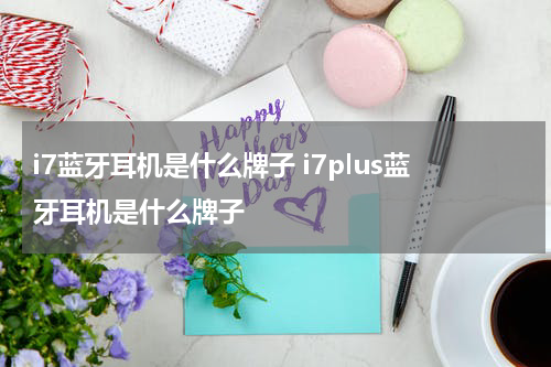 i7蓝牙耳机是什么牌子 i7plus蓝牙耳机是什么牌子