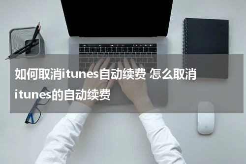 如何取消itunes自动续费 怎么取消itunes的自动续费