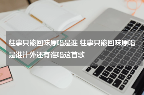 往事只能回味原唱是谁 往事只能回味原唱是谁汁外还有谁唱这首歌