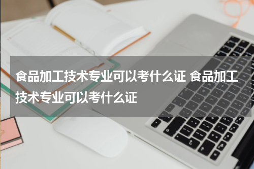 食品加工技术专业可以考什么证 食品加工技术专业可以考什么证