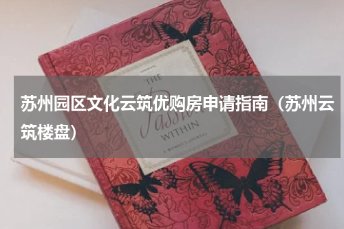 苏州园区文化云筑优购房申请指南（苏州云筑楼盘）