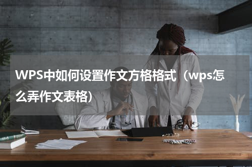 WPS中如何设置作文方格格式（wps怎么弄作文表格）