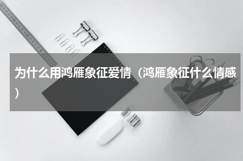 为什么用鸿雁象征爱情（鸿雁象征什么情感）