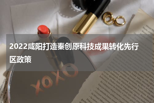 2022咸阳打造秦创原科技成果转化先行区政策