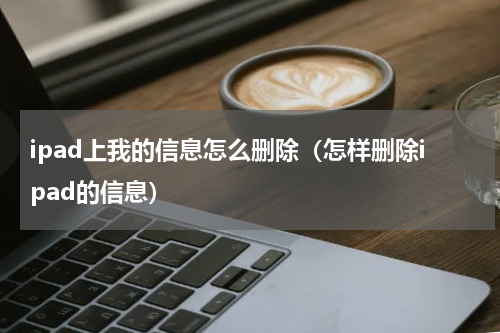 ipad上我的信息怎么删除（怎样删除ipad的信息）