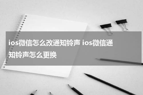 ios微信怎么改通知铃声 ios微信通知铃声怎么更换