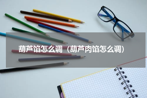 葫芦馅怎么调（葫芦肉馅怎么调）