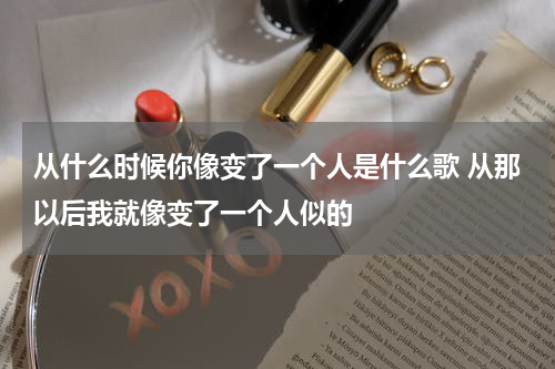 从什么时候你像变了一个人是什么歌 从那以后我就像变了一个人似的