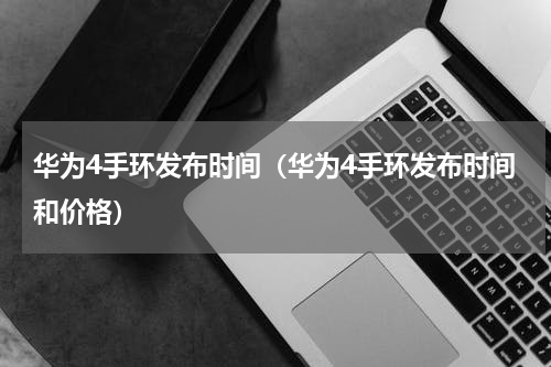 华为4手环发布时间（华为4手环发布时间和价格）
