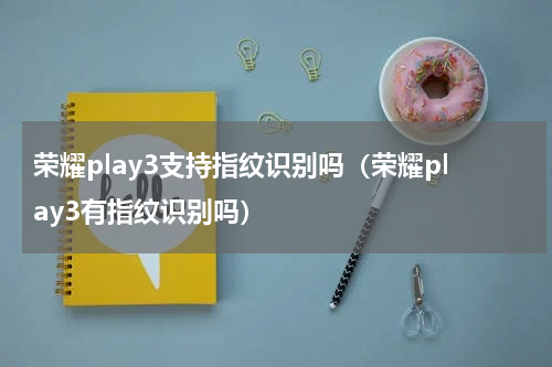 荣耀play3支持指纹识别吗（荣耀play3有指纹识别吗）