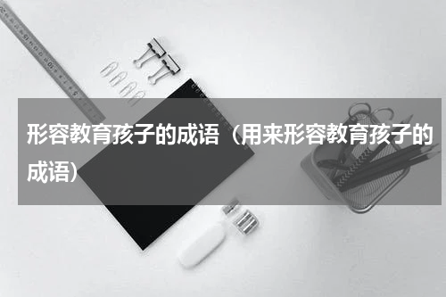 形容教育孩子的成语（用来形容教育孩子的成语）