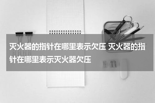 灭火器的指针在哪里表示欠压 灭火器的指针在哪里表示灭火器欠压