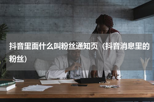 抖音里面什么叫粉丝通知页（抖音消息里的粉丝）