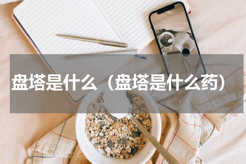 盘塔是什么（盘塔是什么药）