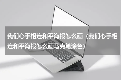 我们心手相连和平海报怎么画（我们心手相连和平海报怎么画马克笔涂色）