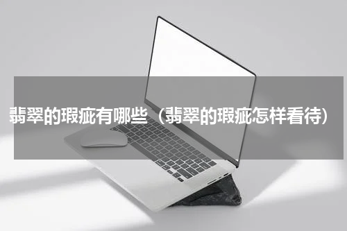 翡翠的瑕疵有哪些（翡翠的瑕疵怎样看待）