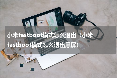 小米fastboot模式怎么退出（小米fastboot模式怎么退出黑屏）