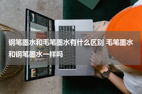 钢笔墨水和毛笔墨水有什么区别 毛笔墨水和钢笔墨水一样吗
