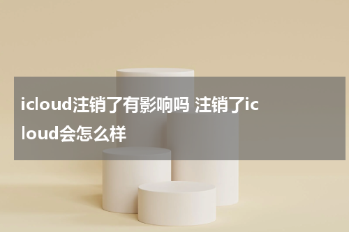 icloud注销了有影响吗 注销了icloud会怎么样