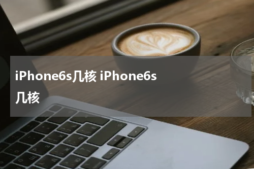 iPhone6s几核 iPhone6s几核