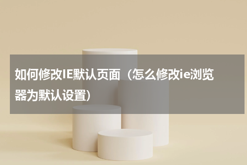 如何修改IE默认页面（怎么修改ie浏览器为默认设置）