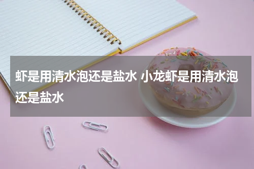 虾是用清水泡还是盐水 小龙虾是用清水泡还是盐水