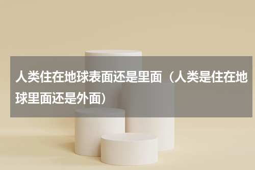 人类住在地球表面还是里面（人类是住在地球里面还是外面）