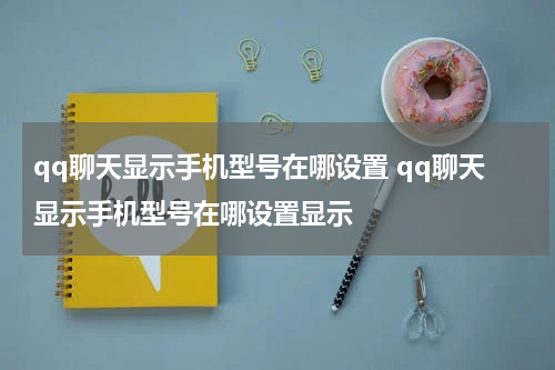 qq聊天显示手机型号在哪设置 qq聊天显示手机型号在哪设置显示