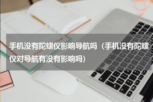 手机没有陀螺仪影响导航吗（手机没有陀螺仪对导航有没有影响吗）