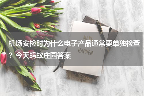 机场安检时为什么电子产品通常要单独检查？今天蚂蚁庄园答案