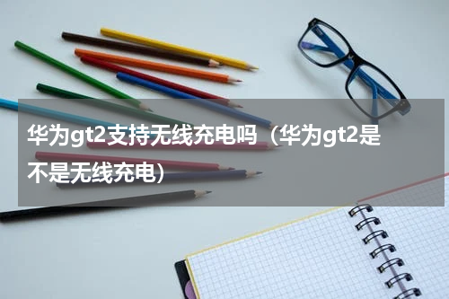 华为gt2支持无线充电吗（华为gt2是不是无线充电）