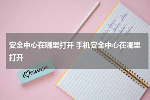 安全中心在哪里打开 手机安全中心在哪里打开