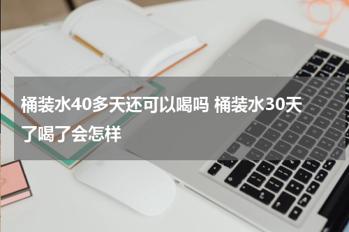 桶装水40多天还可以喝吗 桶装水30天了喝了会怎样