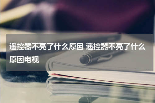 遥控器不亮了什么原因 遥控器不亮了什么原因电视