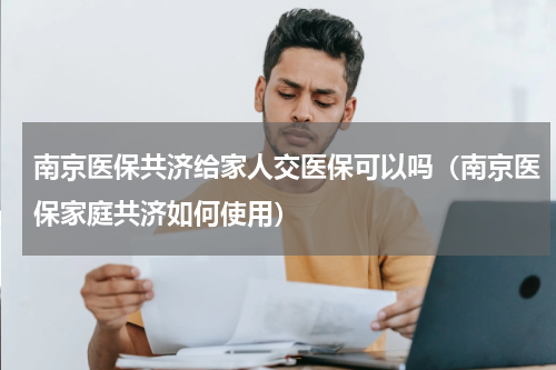 南京医保共济给家人交医保可以吗（南京医保家庭共济如何使用）