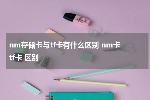 nm存储卡与tf卡有什么区别 nm卡 tf卡 区别