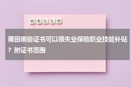 莆田哪些证书可以领失业保险职业技能补贴？附证书范围