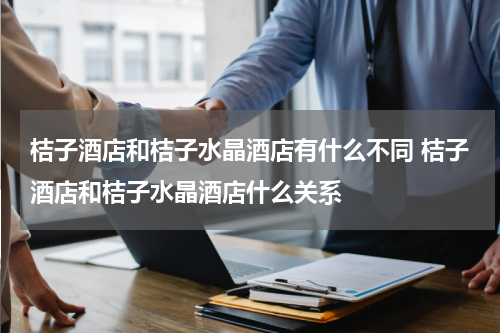 桔子酒店和桔子水晶酒店有什么不同 桔子酒店和桔子水晶酒店什么关系