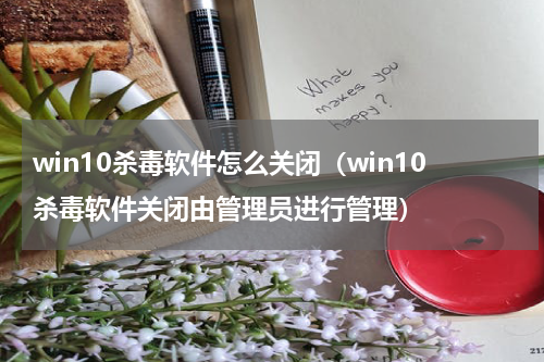 win10杀毒软件怎么关闭（win10杀毒软件关闭由管理员进行管理）