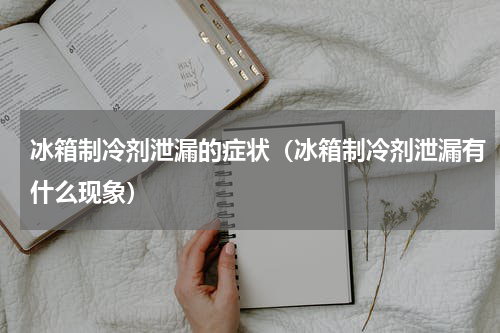 冰箱制冷剂泄漏的症状（冰箱制冷剂泄漏有什么现象）