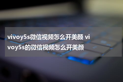 vivoy5s微信视频怎么开美颜 vivoy5s的微信视频怎么开美颜