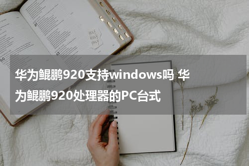 华为鲲鹏920支持windows吗 华为鲲鹏920处理器的PC台式