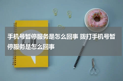 手机号暂停服务是怎么回事 拨打手机号暂停服务是怎么回事