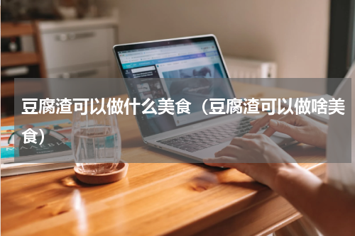 豆腐渣可以做什么美食（豆腐渣可以做啥美食）