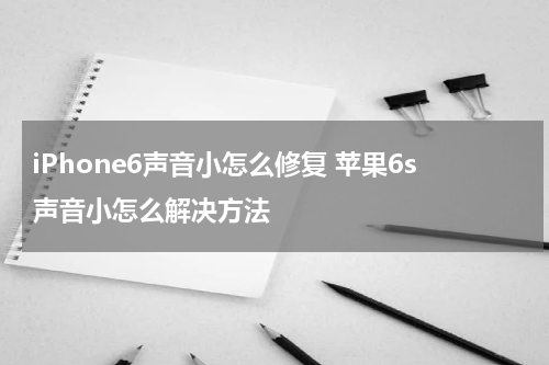 iPhone6声音小怎么修复 苹果6s声音小怎么解决方法