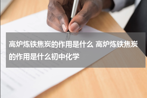 高炉炼铁焦炭的作用是什么 高炉炼铁焦炭的作用是什么初中化学