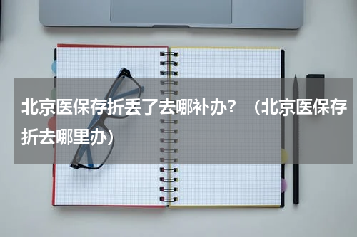 北京医保存折丢了去哪补办？（北京医保存折去哪里办）